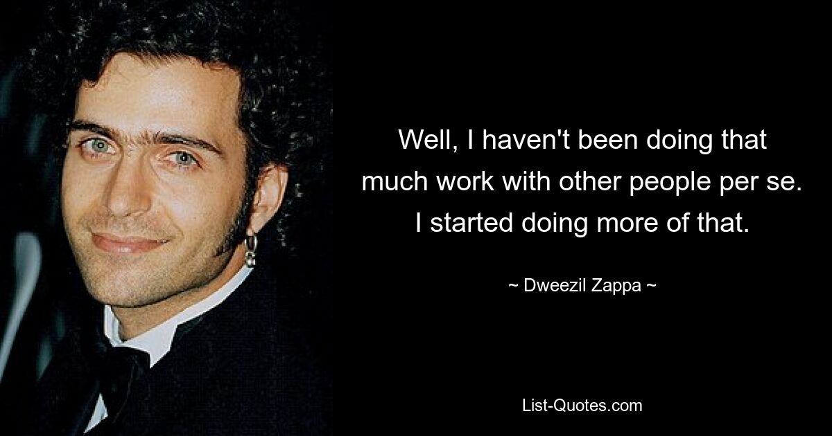 Well, I haven't been doing that much work with other people per se. I started doing more of that. — © Dweezil Zappa