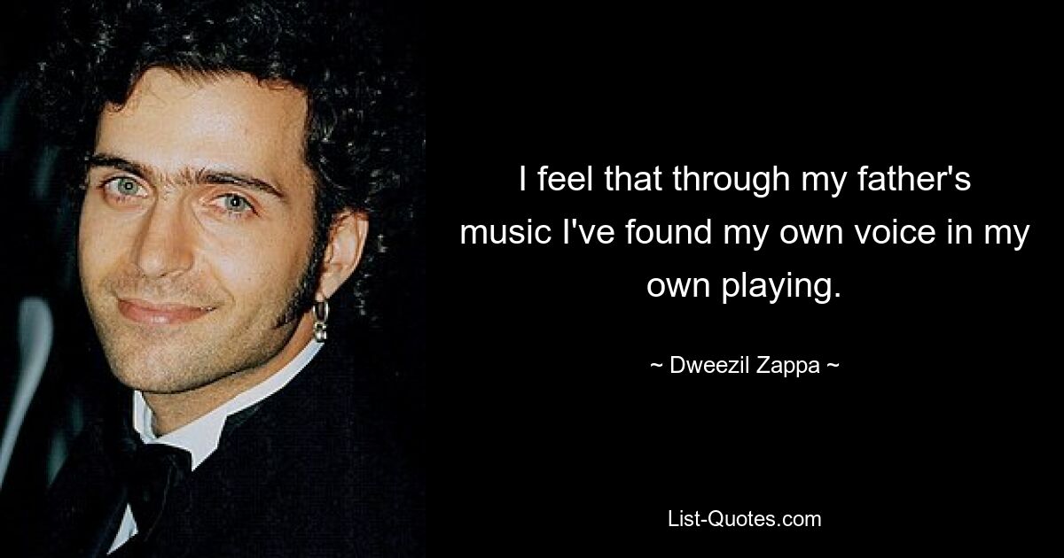 I feel that through my father's music I've found my own voice in my own playing. — © Dweezil Zappa