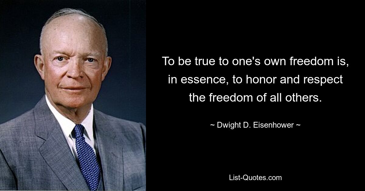 To be true to one's own freedom is, in essence, to honor and respect the freedom of all others. — © Dwight D. Eisenhower