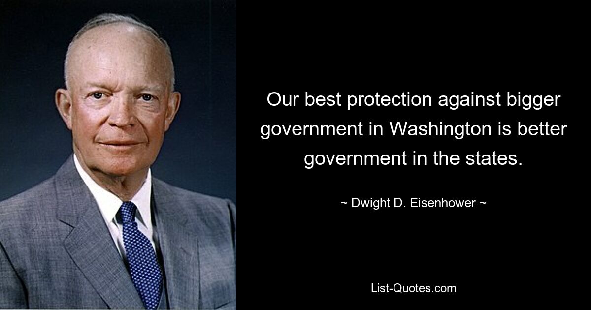 Our best protection against bigger government in Washington is better government in the states. — © Dwight D. Eisenhower