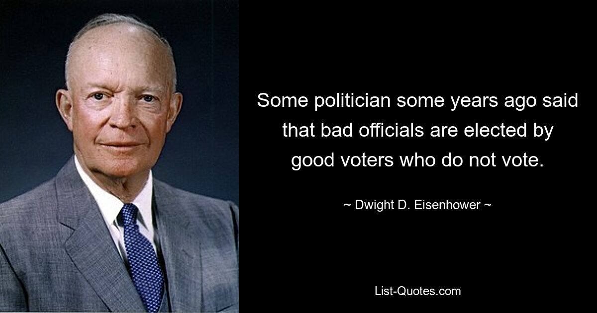 Some politician some years ago said that bad officials are elected by good voters who do not vote. — © Dwight D. Eisenhower