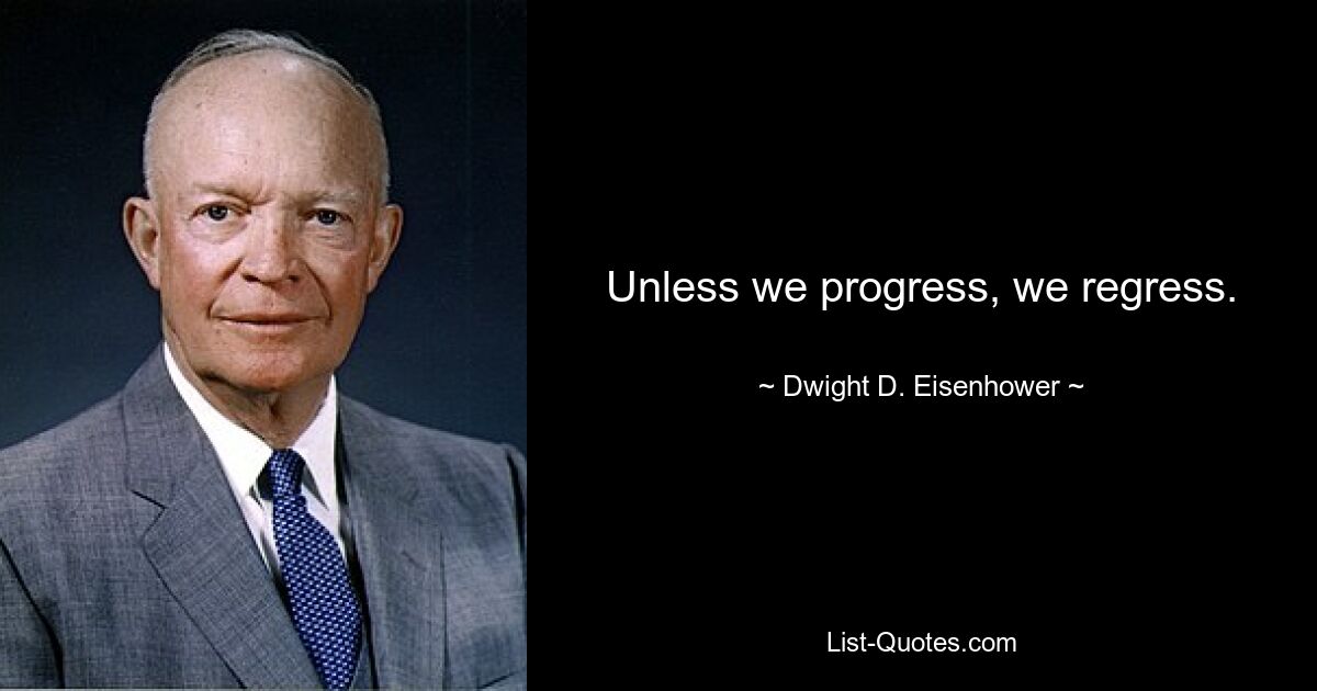 Unless we progress, we regress. — © Dwight D. Eisenhower