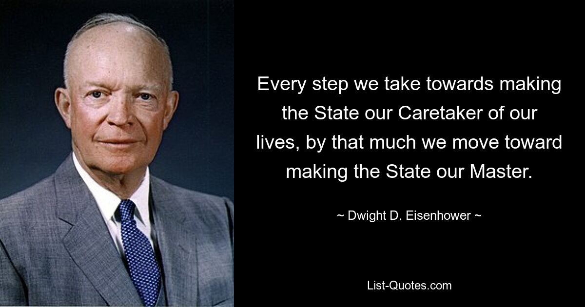 Every step we take towards making the State our Caretaker of our lives, by that much we move toward making the State our Master. — © Dwight D. Eisenhower