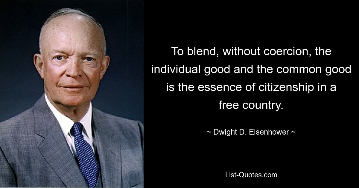 To blend, without coercion, the individual good and the common good is the essence of citizenship in a free country. — © Dwight D. Eisenhower