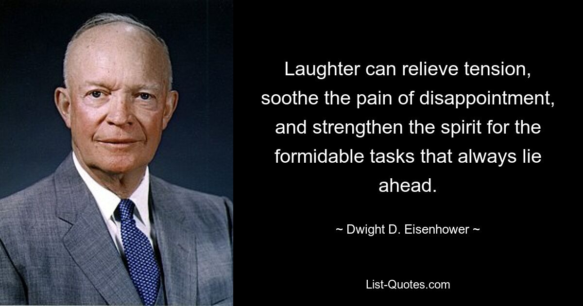 Laughter can relieve tension, soothe the pain of disappointment, and strengthen the spirit for the formidable tasks that always lie ahead. — © Dwight D. Eisenhower