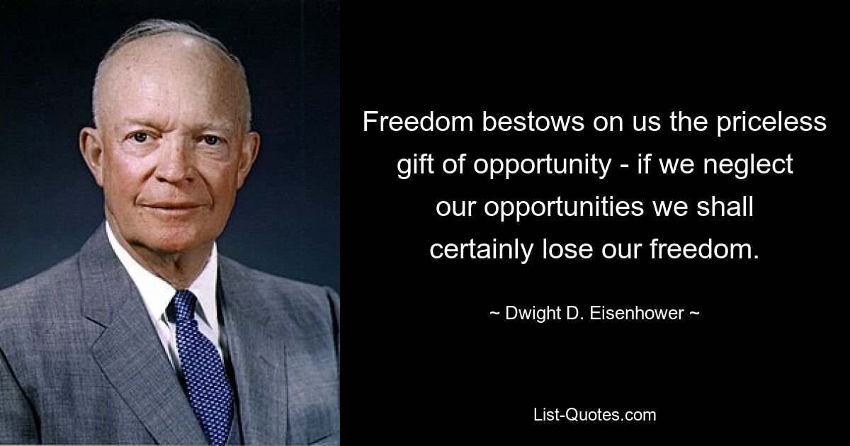 Freedom bestows on us the priceless gift of opportunity - if we neglect our opportunities we shall certainly lose our freedom. — © Dwight D. Eisenhower