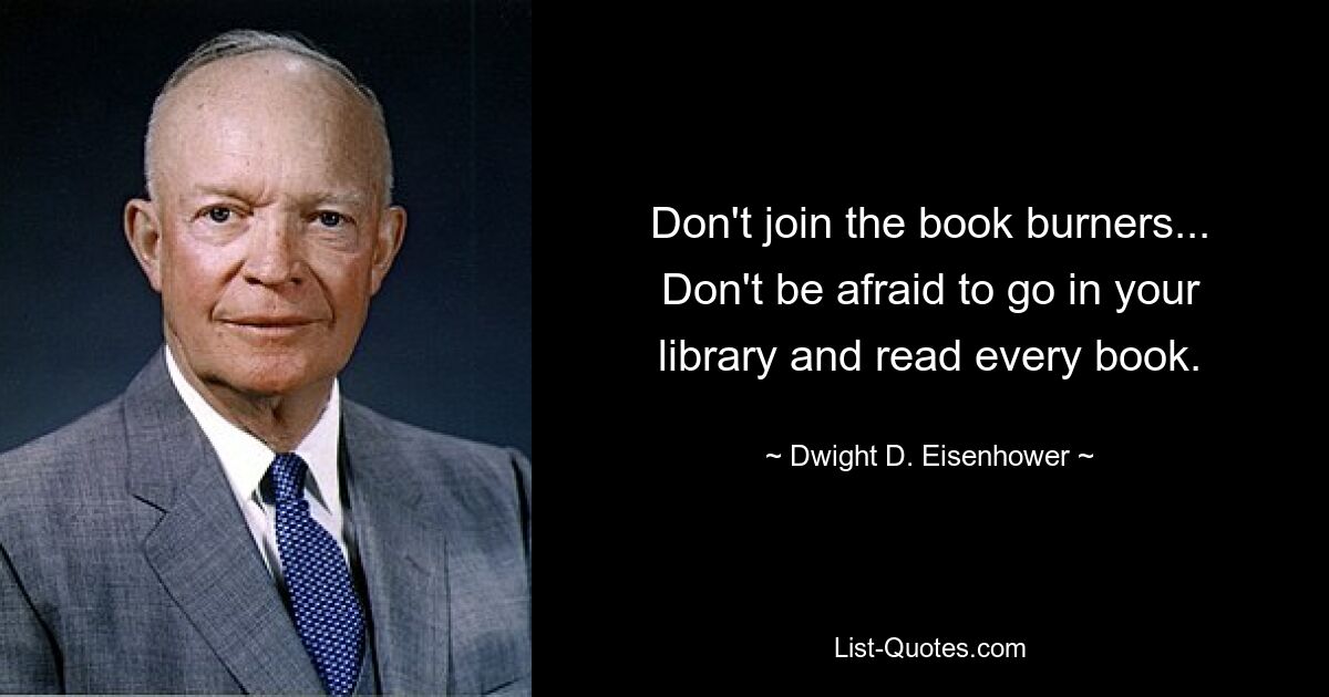 Don't join the book burners... Don't be afraid to go in your library and read every book. — © Dwight D. Eisenhower