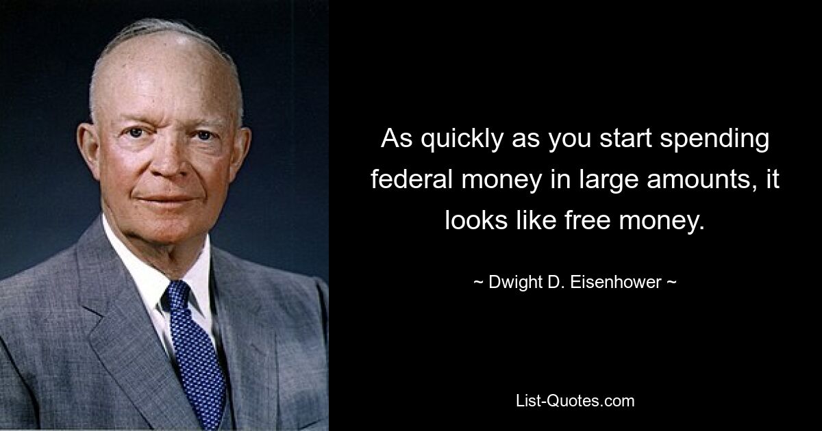 As quickly as you start spending federal money in large amounts, it looks like free money. — © Dwight D. Eisenhower