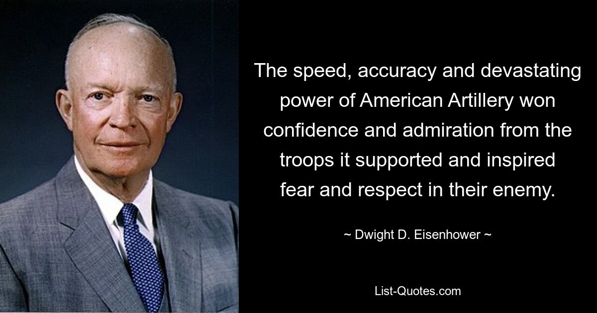 The speed, accuracy and devastating power of American Artillery won confidence and admiration from the troops it supported and inspired fear and respect in their enemy. — © Dwight D. Eisenhower