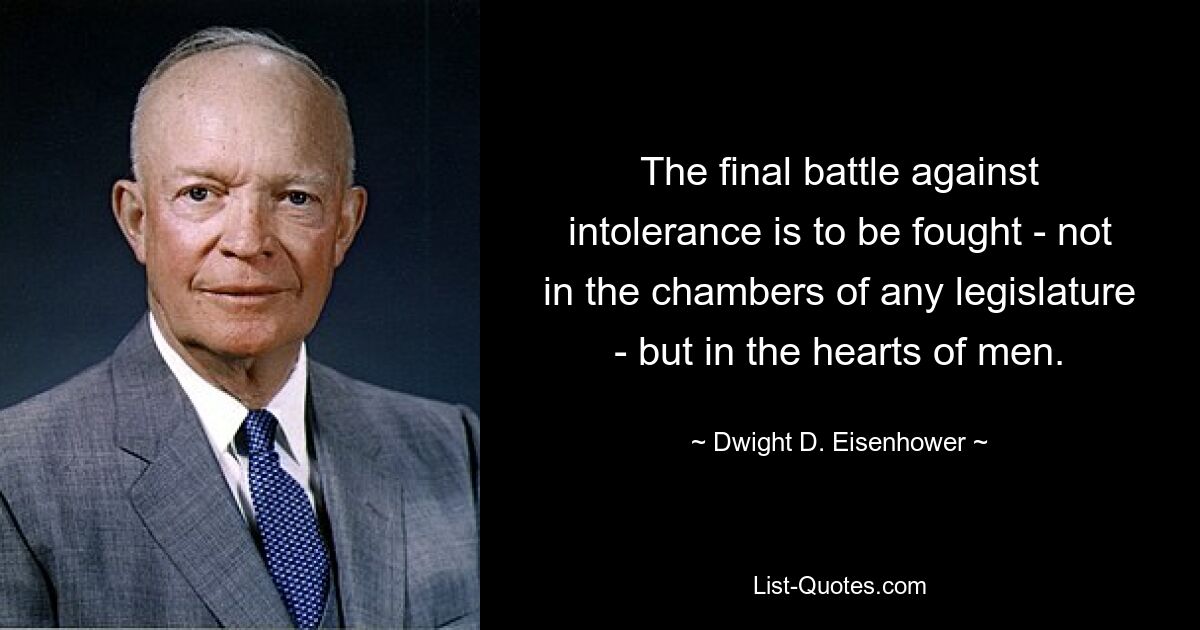 The final battle against intolerance is to be fought - not in the chambers of any legislature - but in the hearts of men. — © Dwight D. Eisenhower