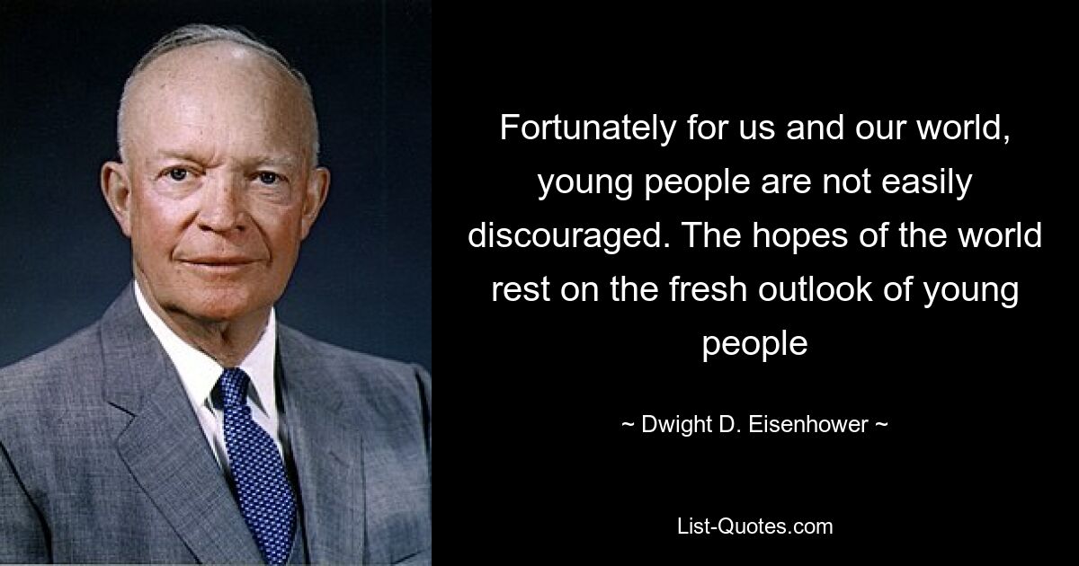 Fortunately for us and our world, young people are not easily discouraged. The hopes of the world rest on the fresh outlook of young people — © Dwight D. Eisenhower