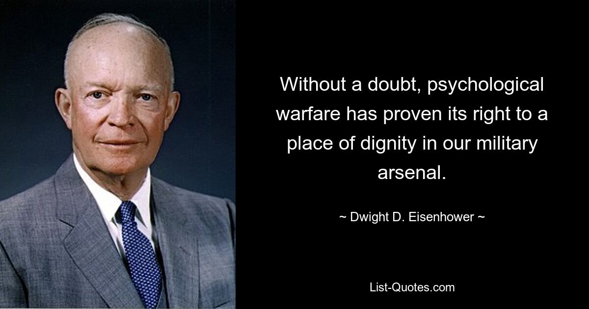 Without a doubt, psychological warfare has proven its right to a place of dignity in our military arsenal. — © Dwight D. Eisenhower