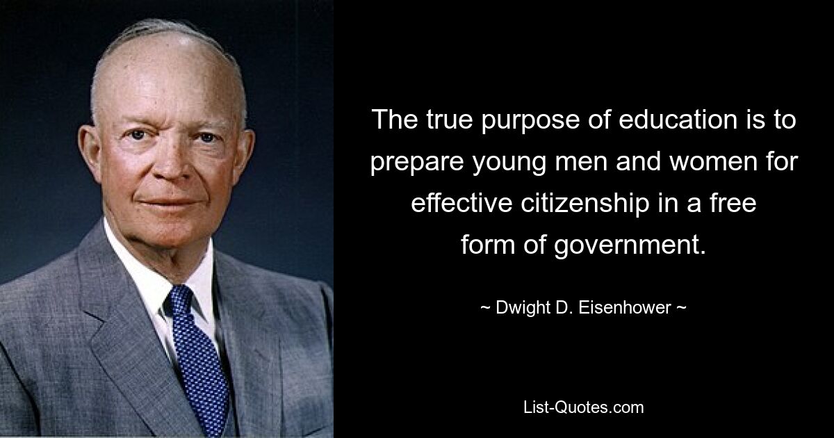 The true purpose of education is to prepare young men and women for effective citizenship in a free form of government. — © Dwight D. Eisenhower