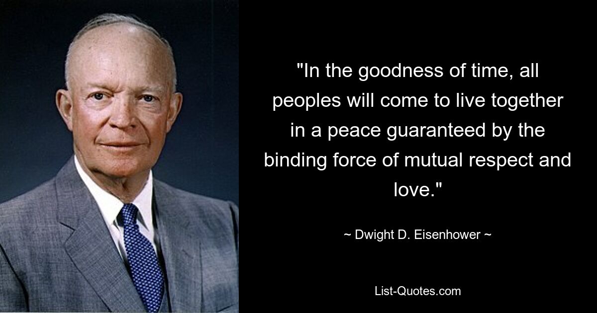 "In the goodness of time, all peoples will come to live together in a peace guaranteed by the binding force of mutual respect and love." — © Dwight D. Eisenhower