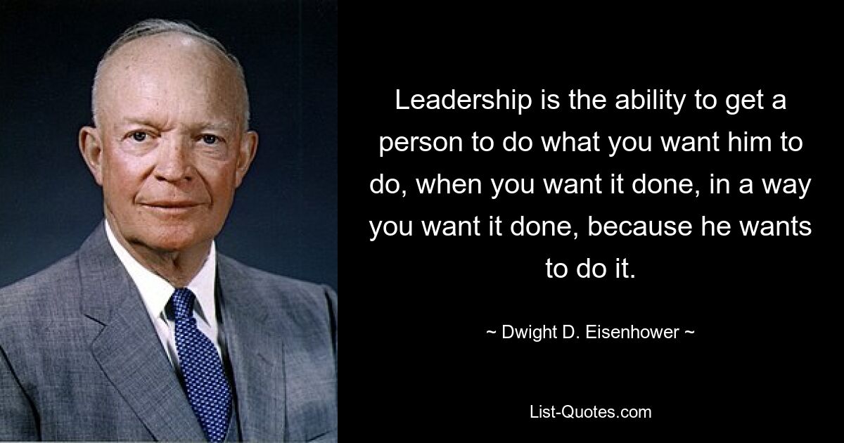 Leadership is the ability to get a person to do what you want him to do, when you want it done, in a way you want it done, because he wants to do it. — © Dwight D. Eisenhower