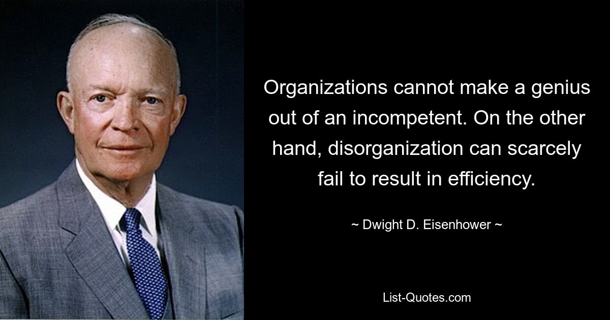 Organizations cannot make a genius out of an incompetent. On the other hand, disorganization can scarcely fail to result in efficiency. — © Dwight D. Eisenhower