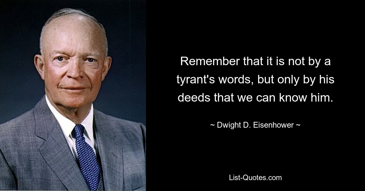 Remember that it is not by a tyrant's words, but only by his deeds that we can know him. — © Dwight D. Eisenhower