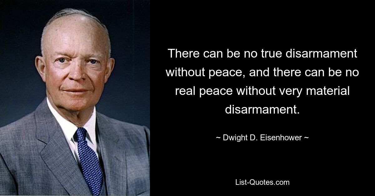 There can be no true disarmament without peace, and there can be no real peace without very material disarmament. — © Dwight D. Eisenhower