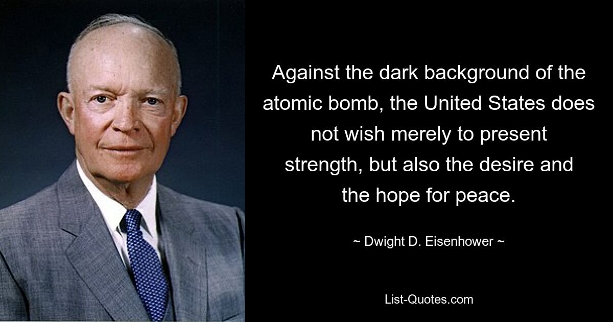 Against the dark background of the atomic bomb, the United States does not wish merely to present strength, but also the desire and the hope for peace. — © Dwight D. Eisenhower