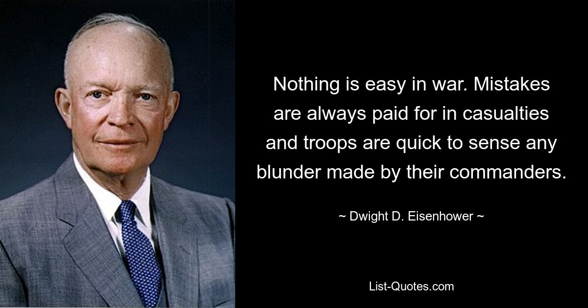 Nothing is easy in war. Mistakes are always paid for in casualties and troops are quick to sense any blunder made by their commanders. — © Dwight D. Eisenhower