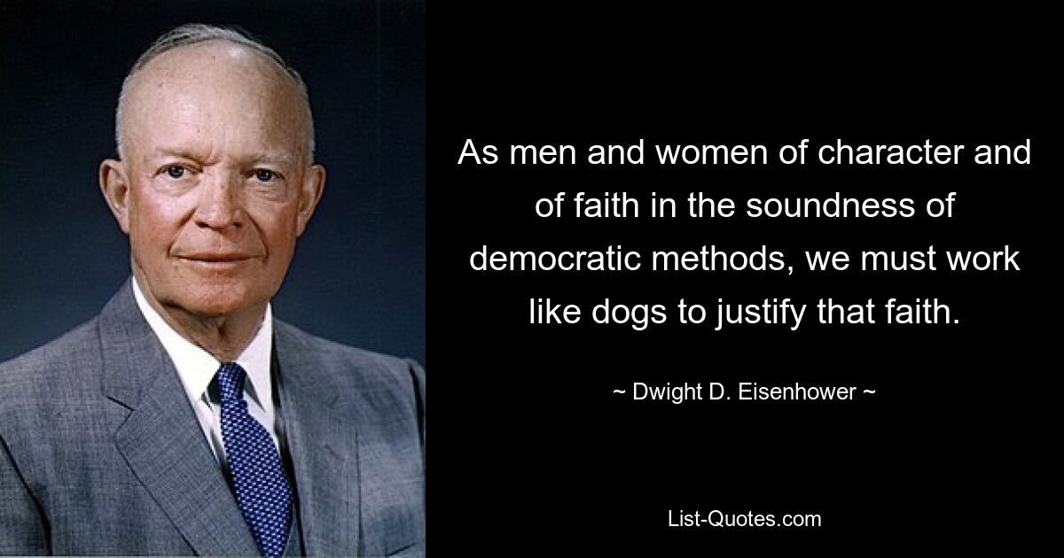 As men and women of character and of faith in the soundness of democratic methods, we must work like dogs to justify that faith. — © Dwight D. Eisenhower