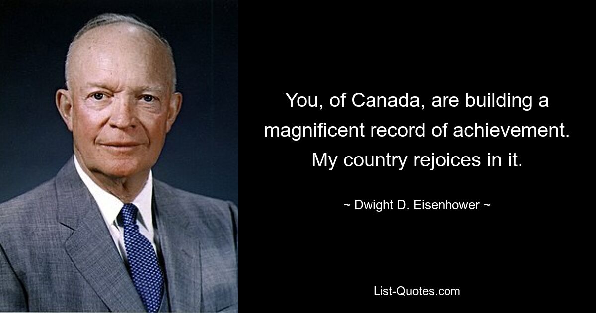 You, of Canada, are building a magnificent record of achievement. My country rejoices in it. — © Dwight D. Eisenhower