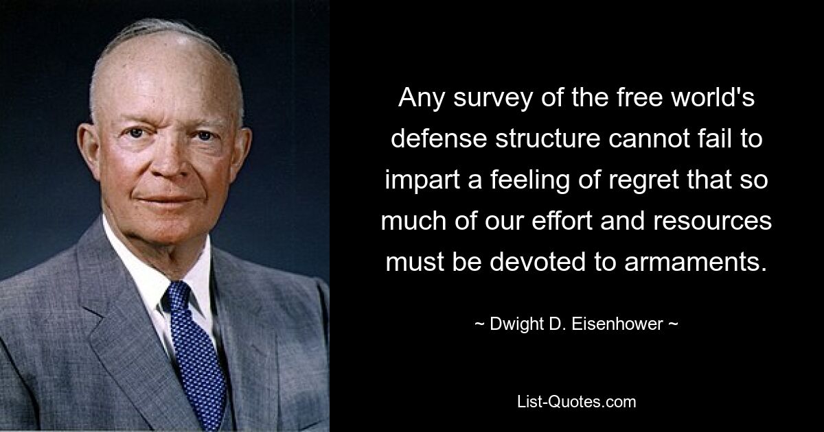 Any survey of the free world's defense structure cannot fail to impart a feeling of regret that so much of our effort and resources must be devoted to armaments. — © Dwight D. Eisenhower