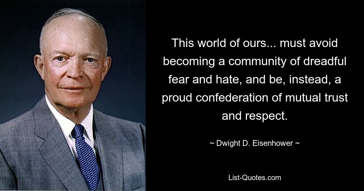 This world of ours... must avoid becoming a community of dreadful fear and hate, and be, instead, a proud confederation of mutual trust and respect. — © Dwight D. Eisenhower