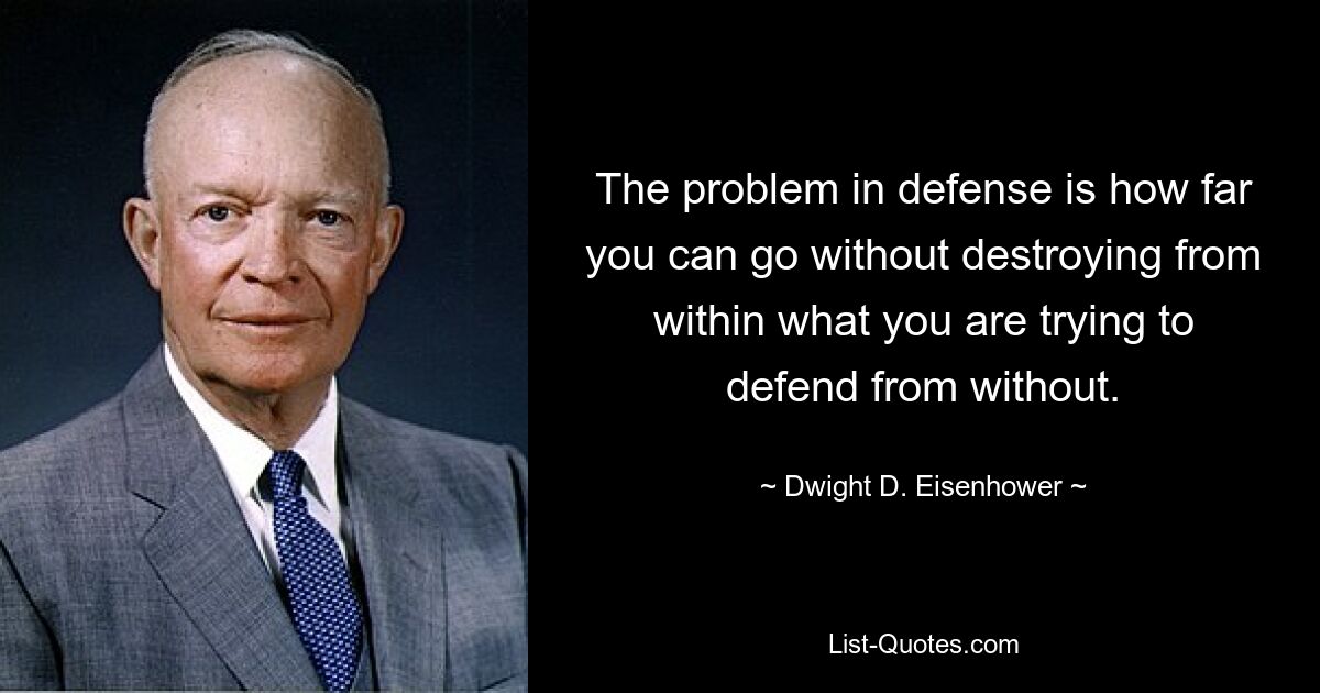 The problem in defense is how far you can go without destroying from within what you are trying to defend from without. — © Dwight D. Eisenhower