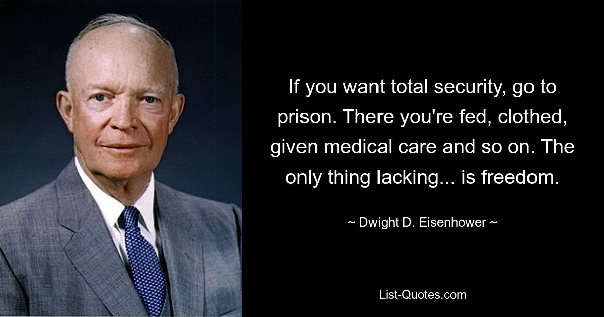 If you want total security, go to prison. There you're fed, clothed, given medical care and so on. The only thing lacking... is freedom. — © Dwight D. Eisenhower