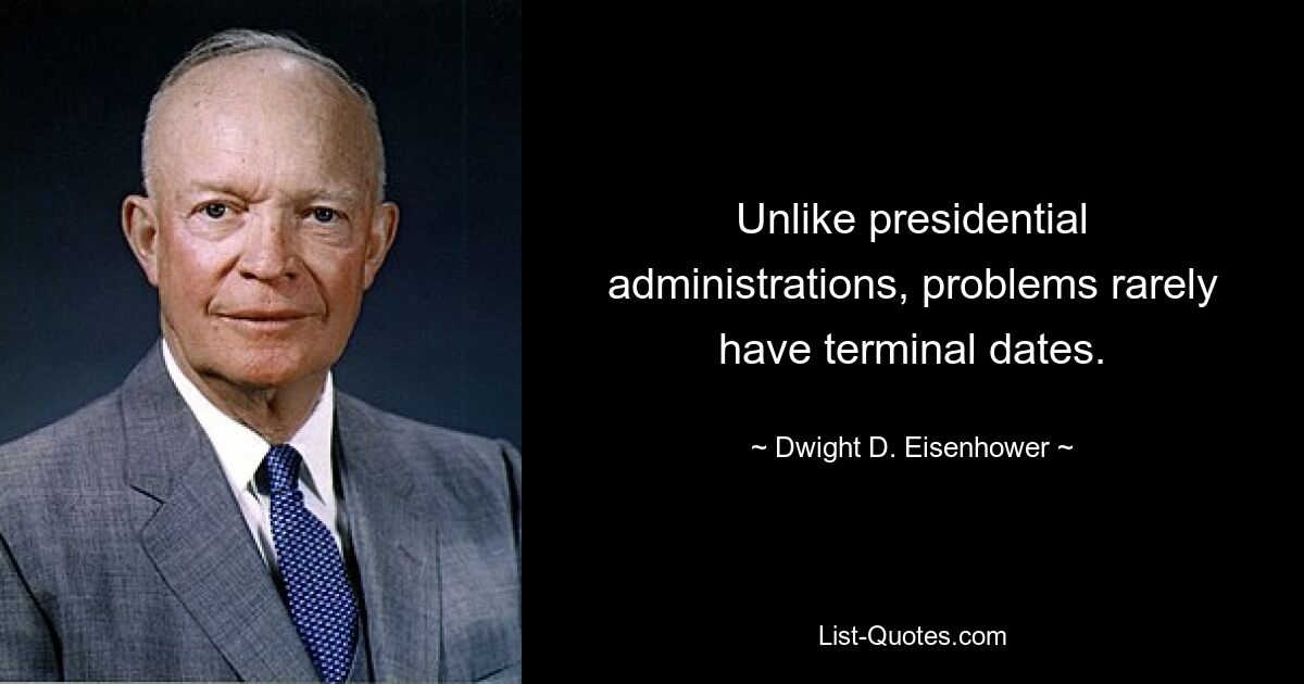 Unlike presidential administrations, problems rarely have terminal dates. — © Dwight D. Eisenhower