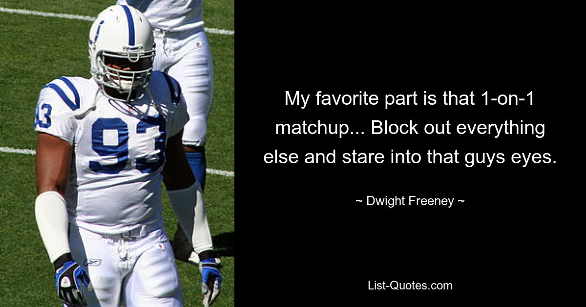 My favorite part is that 1-on-1 matchup... Block out everything else and stare into that guys eyes. — © Dwight Freeney