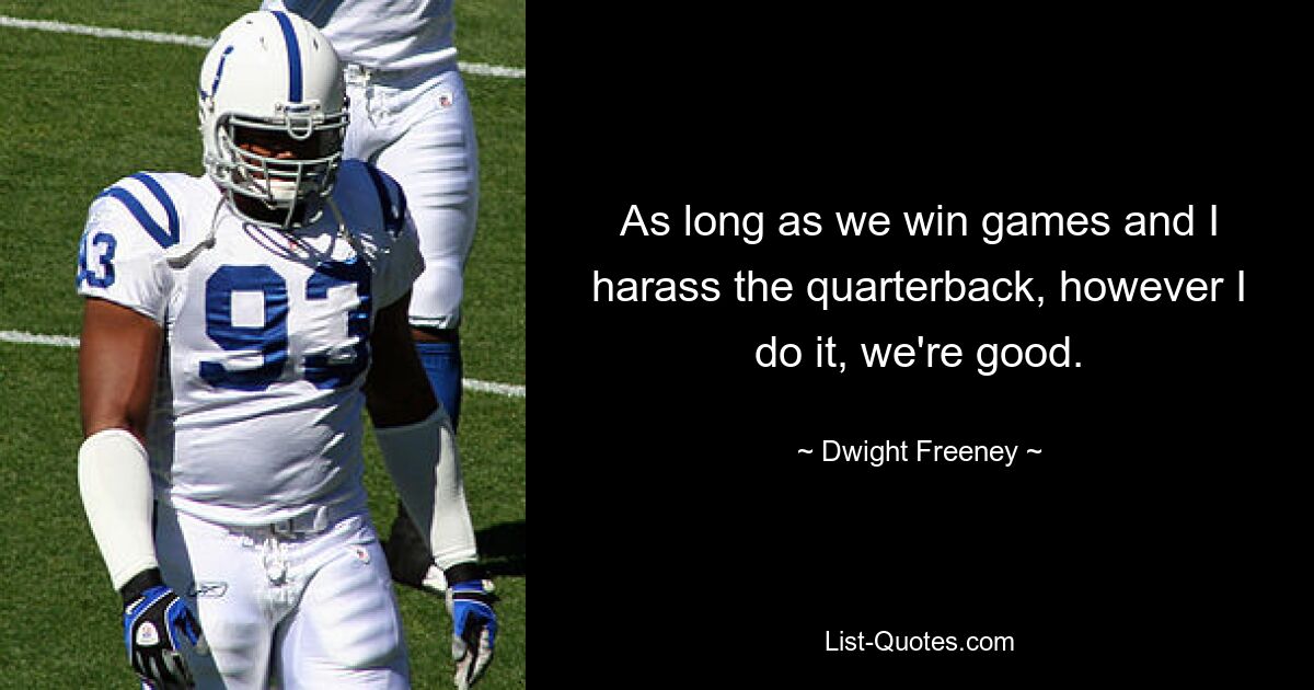 As long as we win games and I harass the quarterback, however I do it, we're good. — © Dwight Freeney