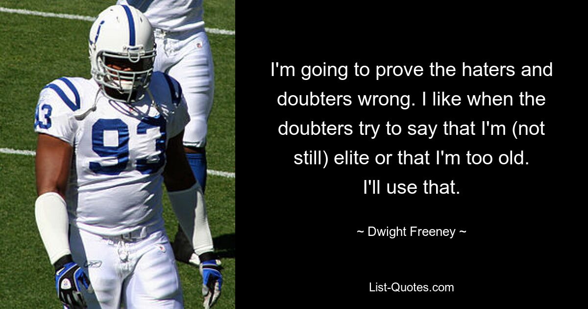 I'm going to prove the haters and doubters wrong. I like when the doubters try to say that I'm (not still) elite or that I'm too old. I'll use that. — © Dwight Freeney