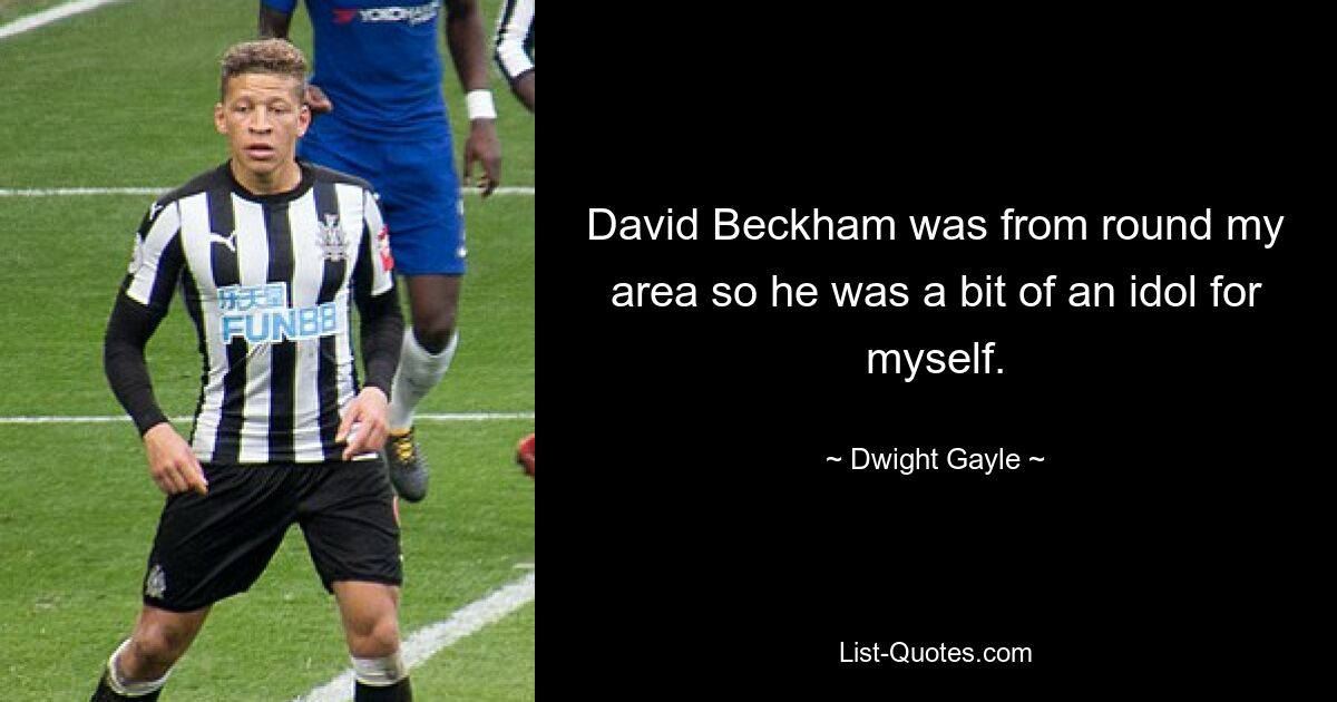 David Beckham was from round my area so he was a bit of an idol for myself. — © Dwight Gayle