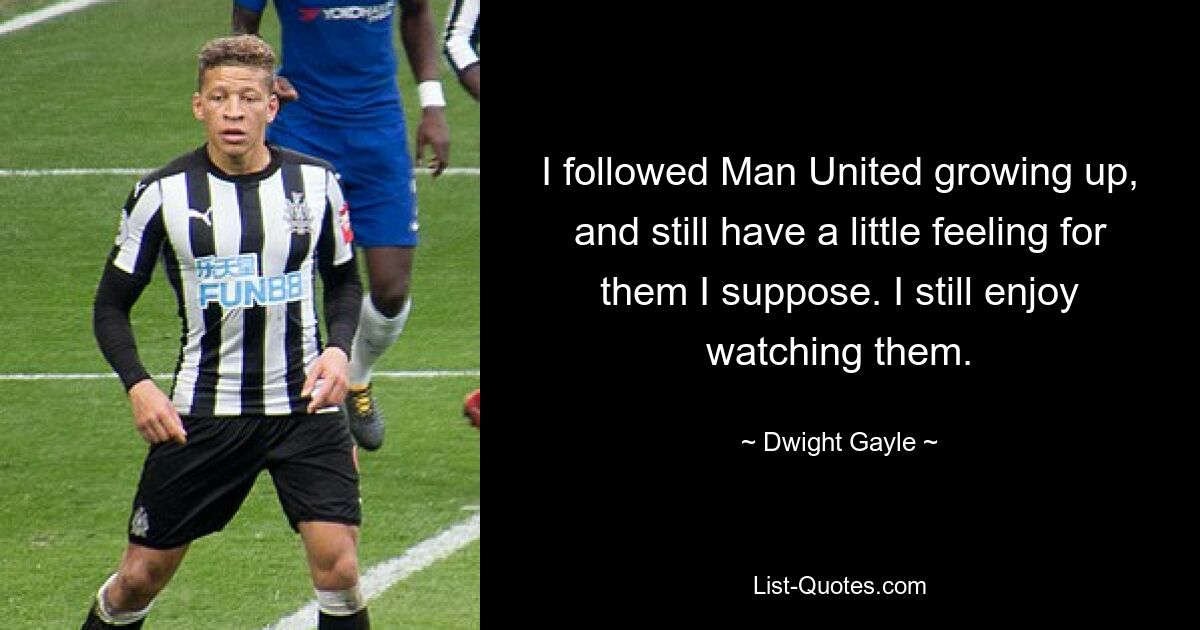 I followed Man United growing up, and still have a little feeling for them I suppose. I still enjoy watching them. — © Dwight Gayle