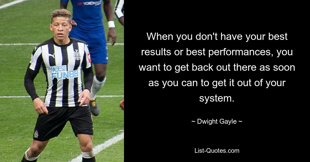 When you don't have your best results or best performances, you want to get back out there as soon as you can to get it out of your system. — © Dwight Gayle