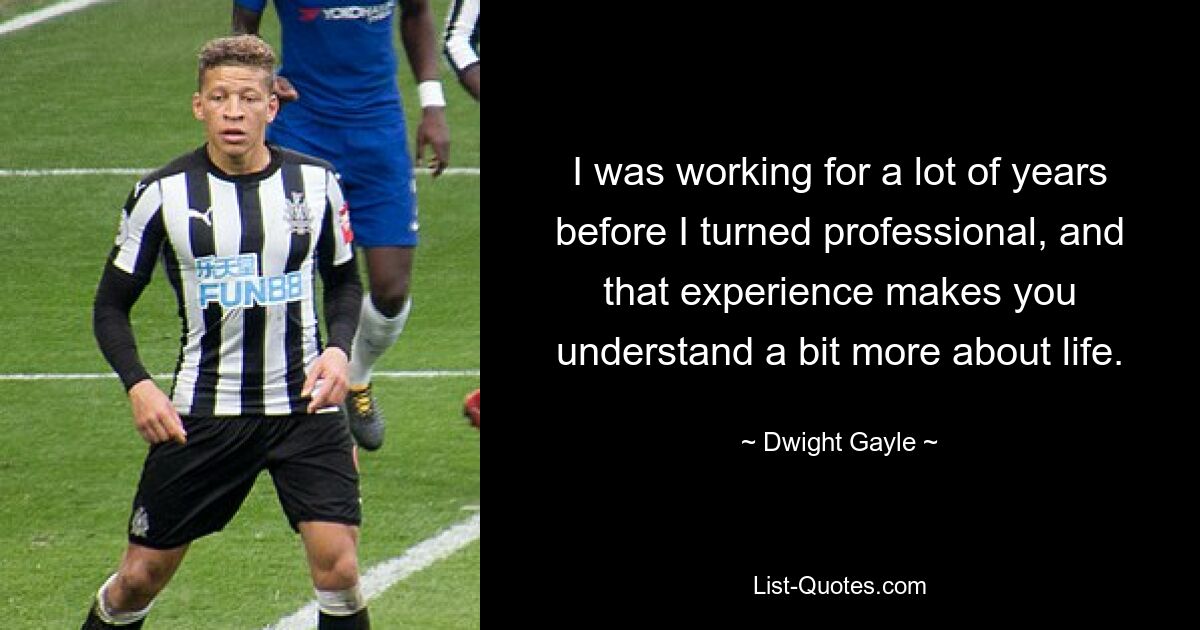 I was working for a lot of years before I turned professional, and that experience makes you understand a bit more about life. — © Dwight Gayle