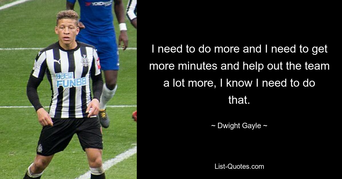 I need to do more and I need to get more minutes and help out the team a lot more, I know I need to do that. — © Dwight Gayle