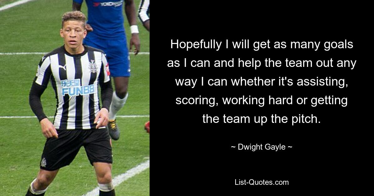 Hopefully I will get as many goals as I can and help the team out any way I can whether it's assisting, scoring, working hard or getting the team up the pitch. — © Dwight Gayle