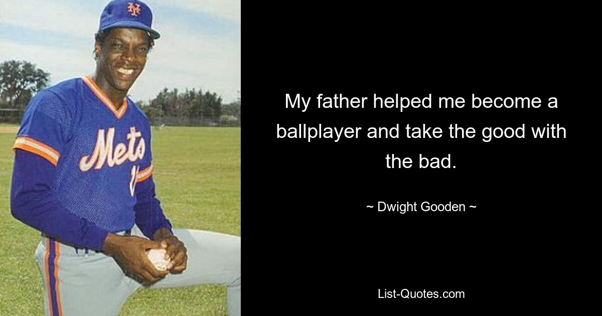 My father helped me become a ballplayer and take the good with the bad. — © Dwight Gooden