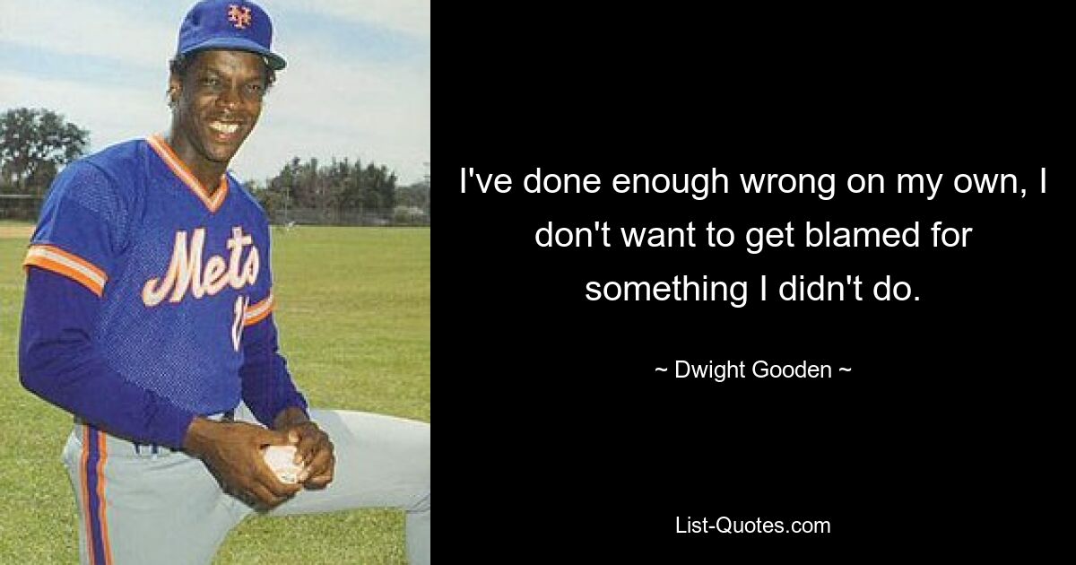 I've done enough wrong on my own, I don't want to get blamed for something I didn't do. — © Dwight Gooden