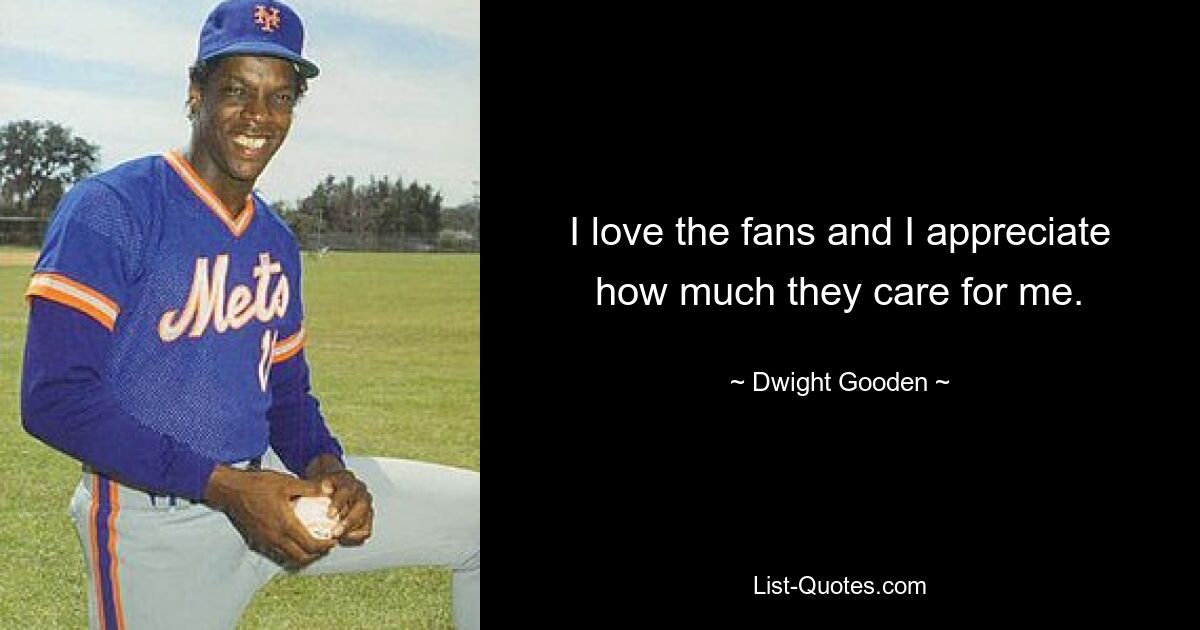 I love the fans and I appreciate how much they care for me. — © Dwight Gooden