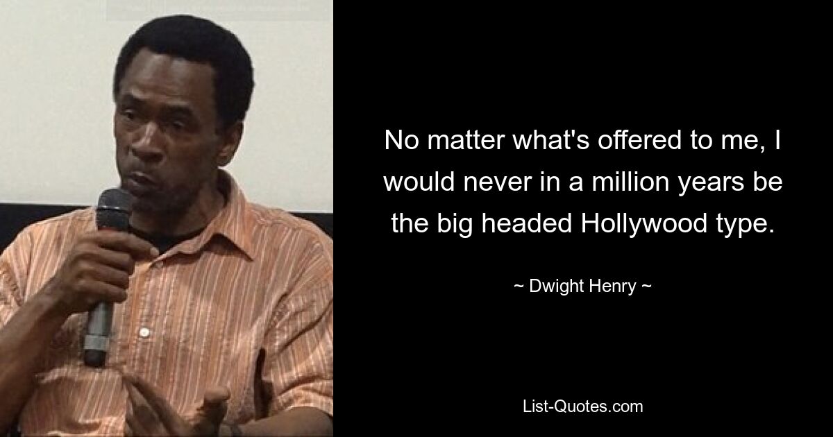 No matter what's offered to me, I would never in a million years be the big headed Hollywood type. — © Dwight Henry