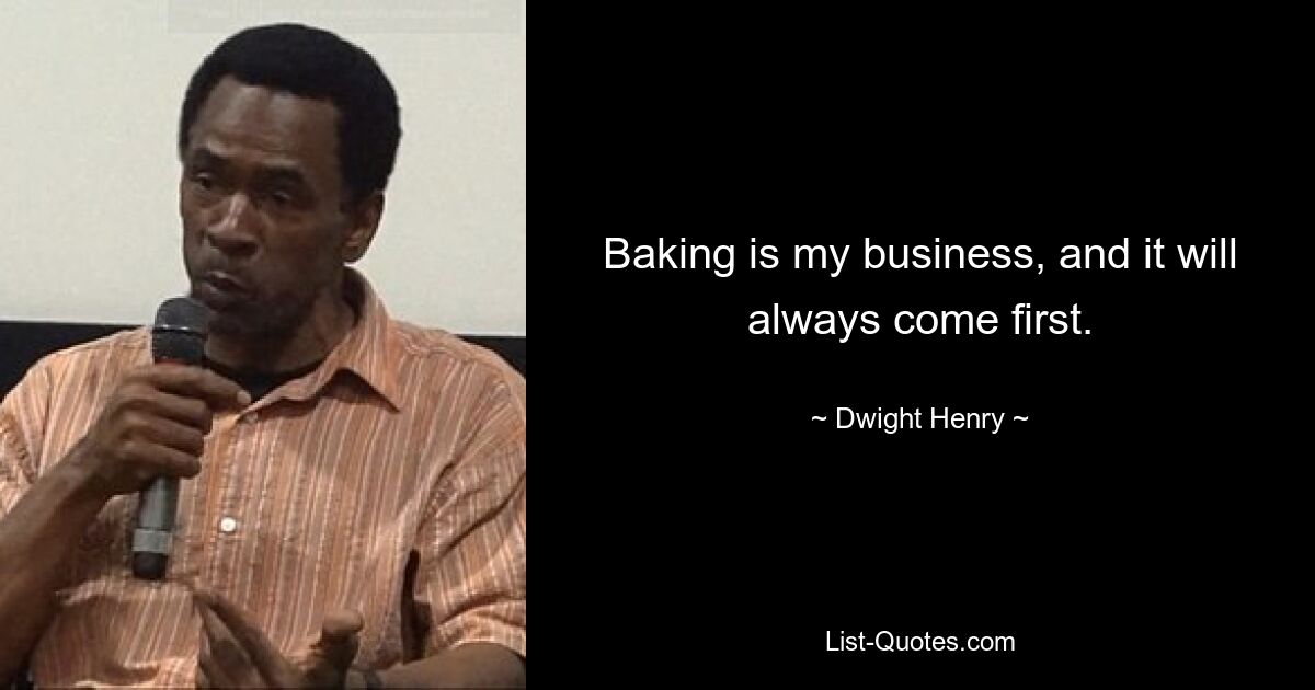 Baking is my business, and it will always come first. — © Dwight Henry