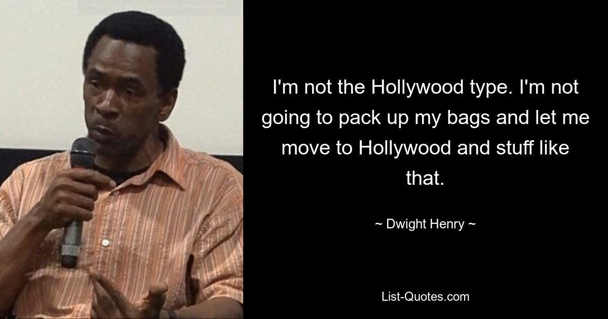 I'm not the Hollywood type. I'm not going to pack up my bags and let me move to Hollywood and stuff like that. — © Dwight Henry