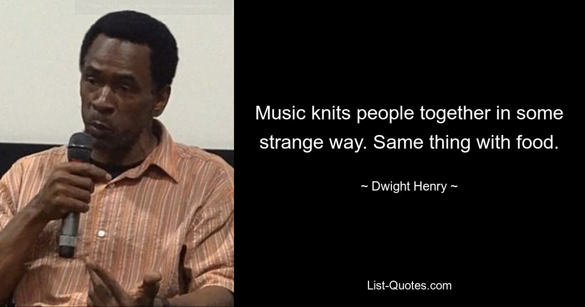 Music knits people together in some strange way. Same thing with food. — © Dwight Henry