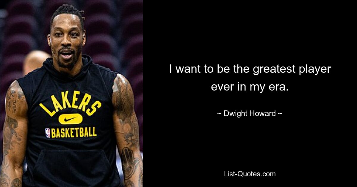 I want to be the greatest player ever in my era. — © Dwight Howard