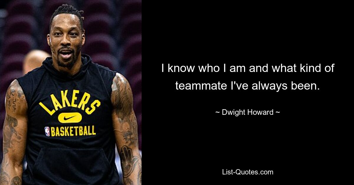 I know who I am and what kind of teammate I've always been. — © Dwight Howard