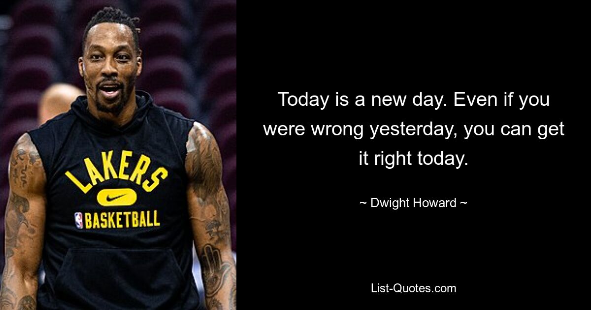 Today is a new day. Even if you were wrong yesterday, you can get it right today. — © Dwight Howard